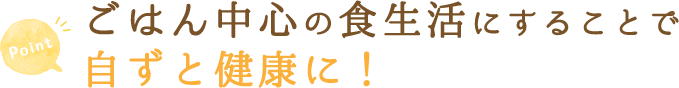 ごはん中心の食生活にすることで自ずと健康に！